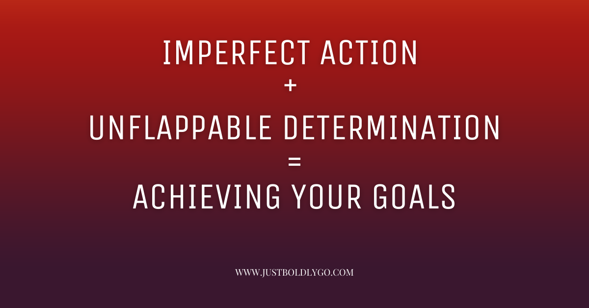 Imperfect Action + Unflappable Determination = Achieving Your Goals